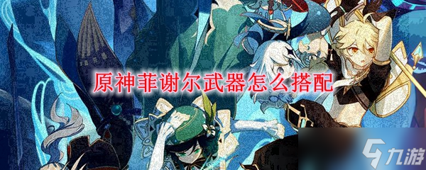原神菲谢尔带什么三星弓 原神菲谢尔用什么武器比较好