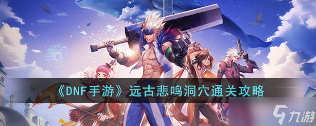 <a id='link_pop' class='keyword-tag' href='https://www.9game.cn/dxcyysol/'>DNF手游</a>远古悲鸣洞穴怎么打-DNF手游远古悲鸣洞穴通关攻略