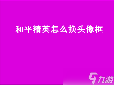 和平精英怎么换头像框 和平精英怎么换头像框里面的照片 