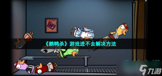 鹅鸭杀开不了游戏怎么回事-goosegooseduck游戏进不去解决方法