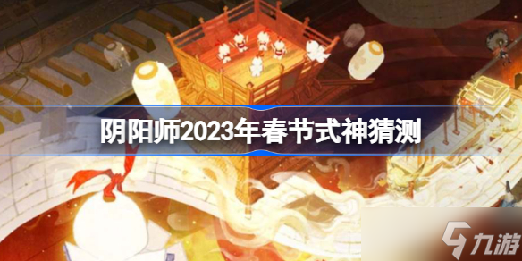 陰陽(yáng)師2023年春節(jié)有什么新式神 陰陽(yáng)師2023年春節(jié)式神猜測(cè)