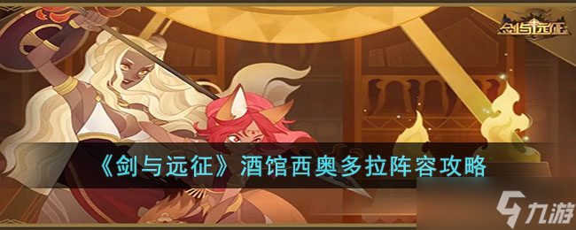 剑与远征酒馆西奥多拉阵容怎么玩-剑与远征酒馆西奥多拉阵容攻略