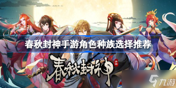 春秋封神手游角色种族选什么更好 角色种族选择推荐