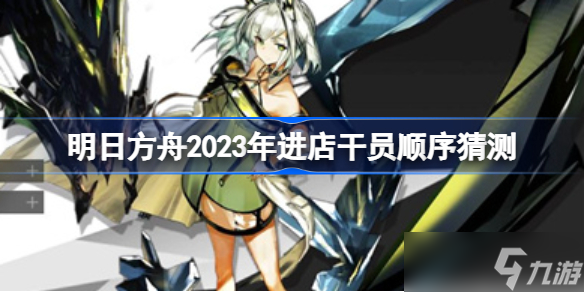 明日方舟2023年进店干员顺序猜测 明日方舟2023年进店干员有哪些