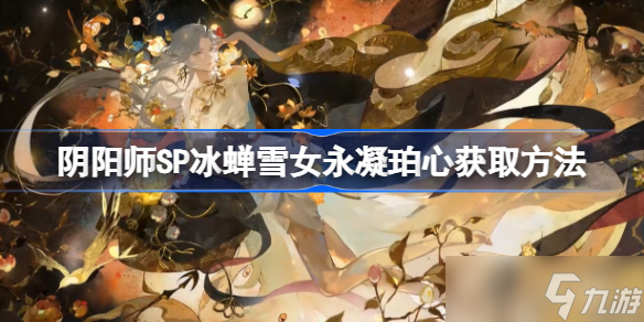 陰陽師SP冰蟬雪女永凝珀心怎么獲取 陰陽師SP冰蟬雪女永凝珀心獲取方法