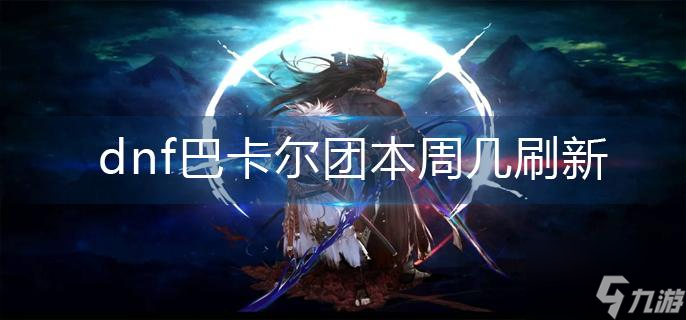dnf巴卡尔团本周几刷新