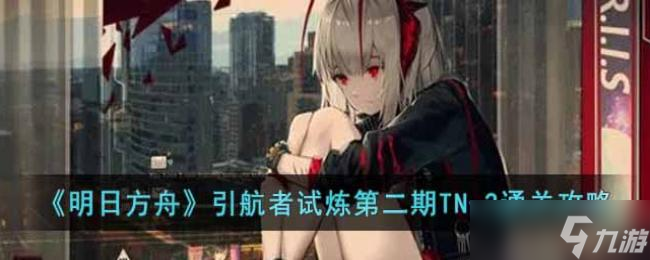 明日方舟引航者试炼第二期TN-2通关攻略