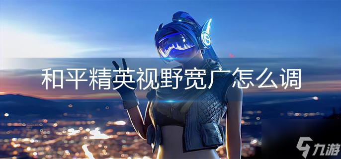 和平精英视野宽广怎么调