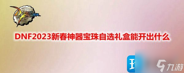 《DNF》2023新春神器宝珠自选礼盒有什么