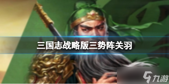 《三国志战略版》三势阵关羽阵容 SP关羽最强阵容搭配