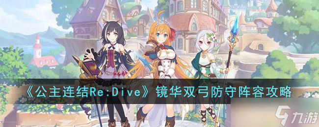 公主连结Re:Dive镜华双弓防守阵容怎么玩-公主连结Re:Dive镜华双弓防守阵容攻略
