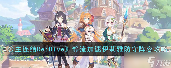 公主連結(jié)Re:Dive靜流加速伊莉雅防守陣容怎么玩-公主連結(jié)Re:Dive靜流加速伊莉雅防守陣容攻略