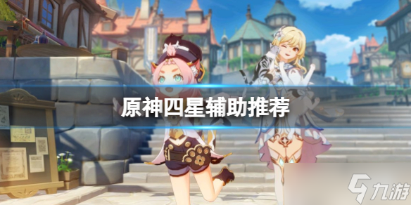 《原神》4星辅助用什么？游戏四星辅助推荐