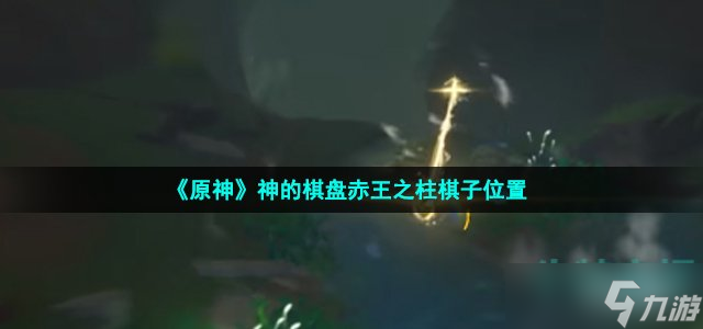原神赤王之柱棋子在哪 3.4版本神的棋盘赤王之柱棋子位置