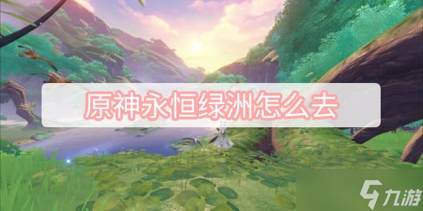 原神永恒绿洲怎么去 原神永恒绿洲进入方法