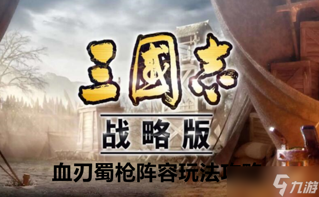 三国志战略版血刃蜀枪阵容玩法攻略