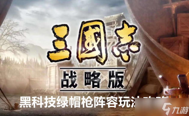 三国志战略版黑科技绿帽枪阵容玩法攻略