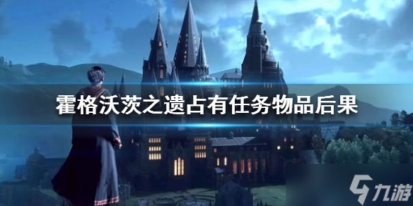 《霍格沃茨之遗》不交还任务物品会怎么样？占有任务物品后果