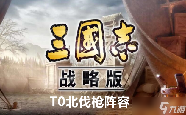 三国志战略版T0北伐枪阵容玩法攻略