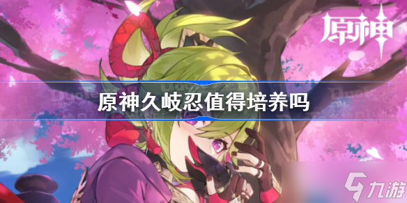 原神久岐忍值得培养吗 原神久岐忍怎么样