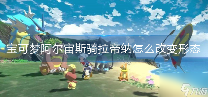 宝可梦阿尔宙斯骑拉帝纳怎么改变形态