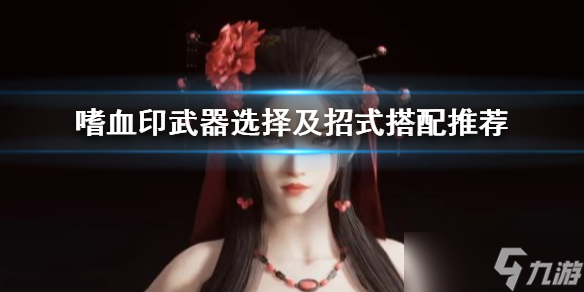 《嗜血印》武器选择及招式搭配推荐 武器招式怎么搭配 