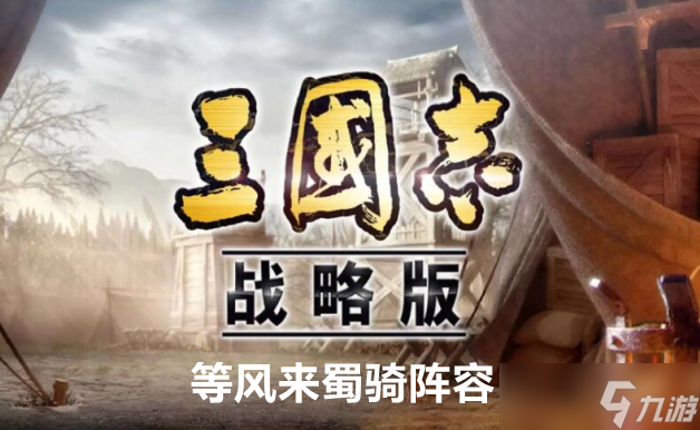 三国志战略版等风来蜀骑阵容玩法攻略