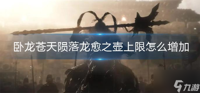 卧龙苍天陨落龙愈之壶上限怎么增加