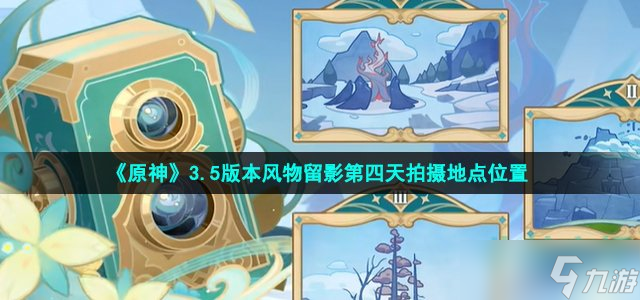 原神3.5风物留影第三阶段怎么拍 3.5版本风物留影第四天拍摄地点位置