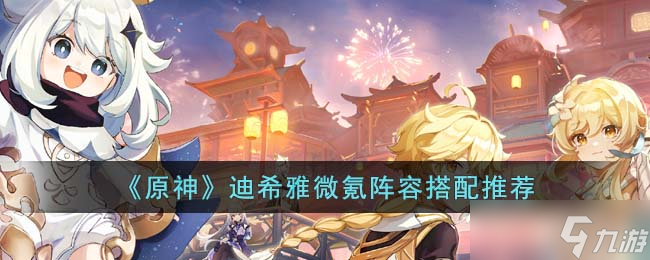 《原神》迪希雅微氪陣容搭配推薦
