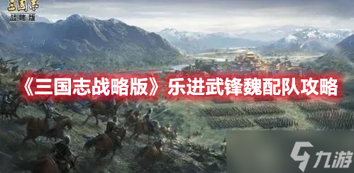 《三國志戰(zhàn)略版》樂進武鋒魏配隊攻略