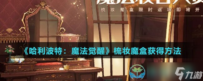 《<a id='link_pop' class='keyword-tag' href='https://www.9game.cn/hlbt/'>哈利波特魔法觉醒</a>》梳妆魔盒获得玩法