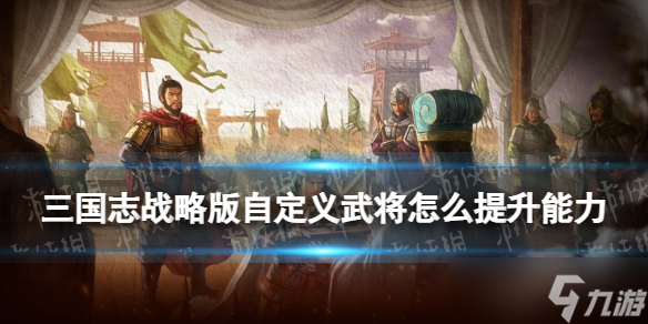 《三國志戰(zhàn)略版》自定義武將怎么提升能力 云起龍襄自定義武將玩法