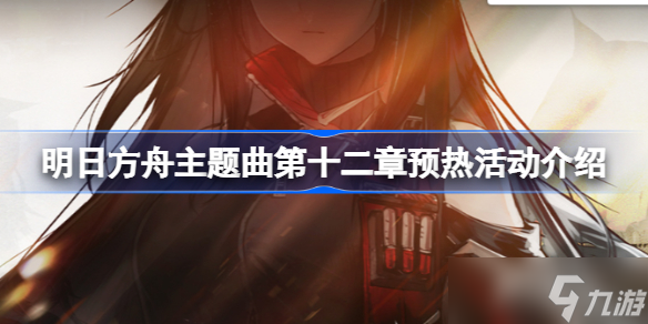 明日方舟主题曲第十二章预热活动介绍 明日方舟主题曲第十二章预热活动有什么内容