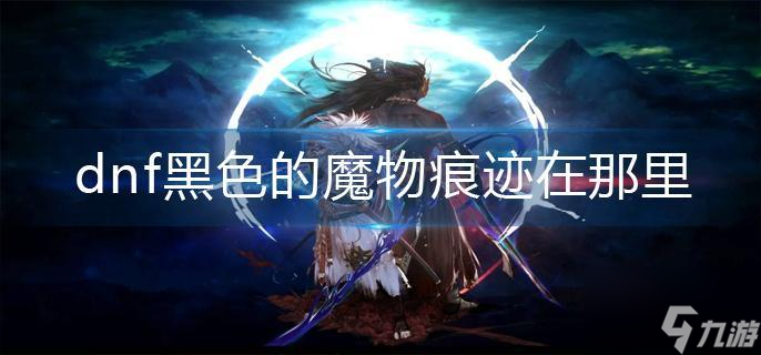 《dnf》黑色的魔物痕迹在那里