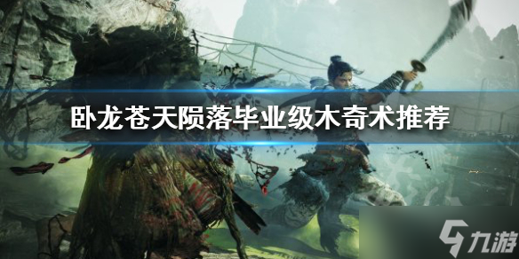 《卧龙苍天陨落》毕业级木奇术推荐 毕业应该选哪些木奇术？