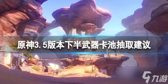 《原神》3.5版本下半武器卡池要抽吗？3.5版本下半武器卡池抽取建议