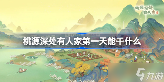 桃源深处有人家第一天能干什么 桃源深处有人家第一天游玩攻略