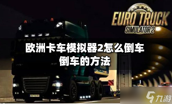 欧洲卡车模拟2如何倒车 欧洲卡车模拟2倒车方法