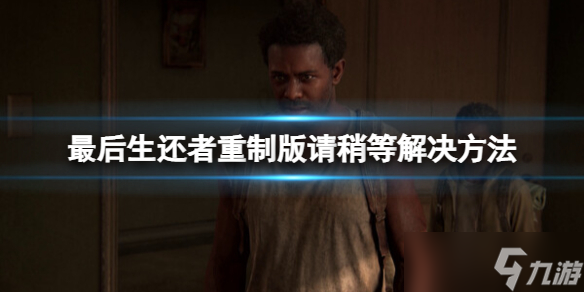 《最后生还者重制版》请稍等怎么办？请稍等解决方法