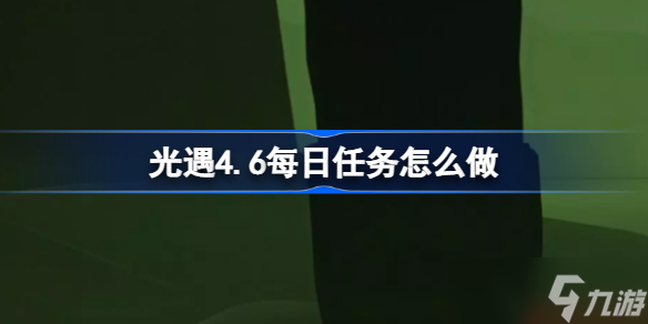 光遇4.6每日任务怎么做 光遇4.6每日任务在做法攻略