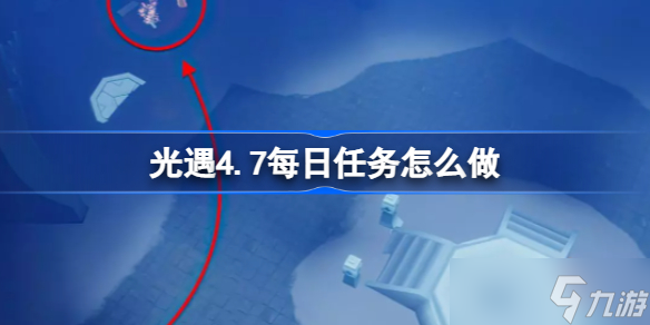 光遇4.7每日任务怎么做 光遇4.7每日任务在做法攻略