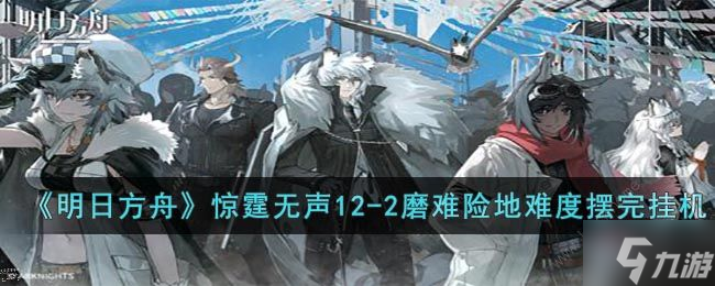 明日方舟12-2磨难怎么过 惊霆无声12-2磨难速通攻略