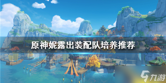 《原神》妮露出装配队培养推荐 妮露出装配队怎么合适 