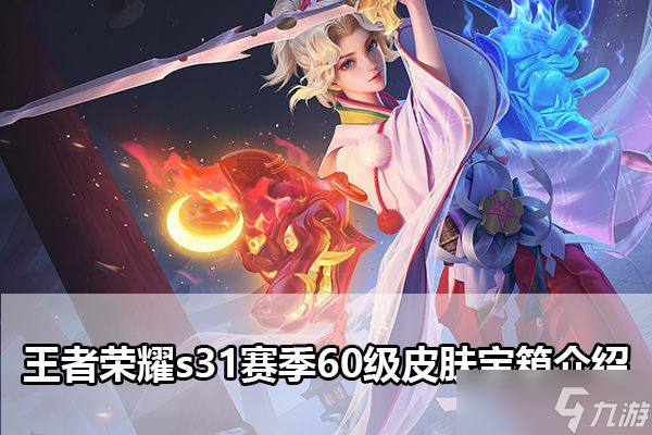 王者荣耀s31赛季60级皮肤宝箱有什么 王者s31赛季60级皮肤选择推荐