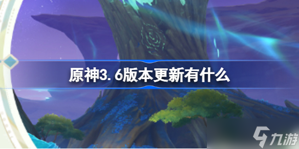 原神3.6版本更新有什么 3.6版本更新內(nèi)容一覽