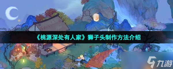 《桃源深处有人家》狮子头制作方法介绍