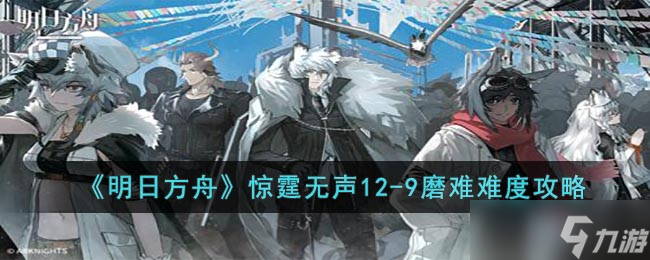 明日方舟12-9磨難怎么打-驚霆無聲12-9磨難難度攻略