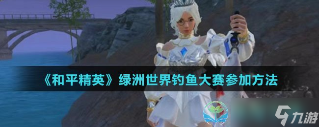 《和平精英》绿洲世界钓鱼大赛参加玩法