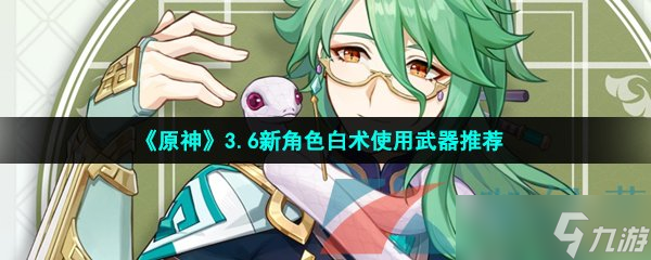 《原神》3.6新角色白术使用武器推荐